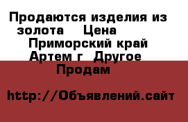 Продаются изделия из  золота. › Цена ­ 1 200 - Приморский край, Артем г. Другое » Продам   